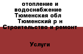 отопление и водоснабжение - Тюменская обл., Тюменский р-н Строительство и ремонт » Услуги   . Тюменская обл.